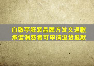 白敬亭服装品牌方发文道歉 承诺消费者可申请退货退款